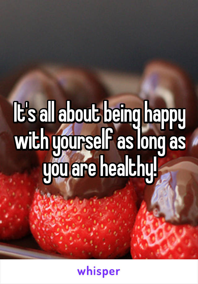 It's all about being happy with yourself as long as you are healthy!