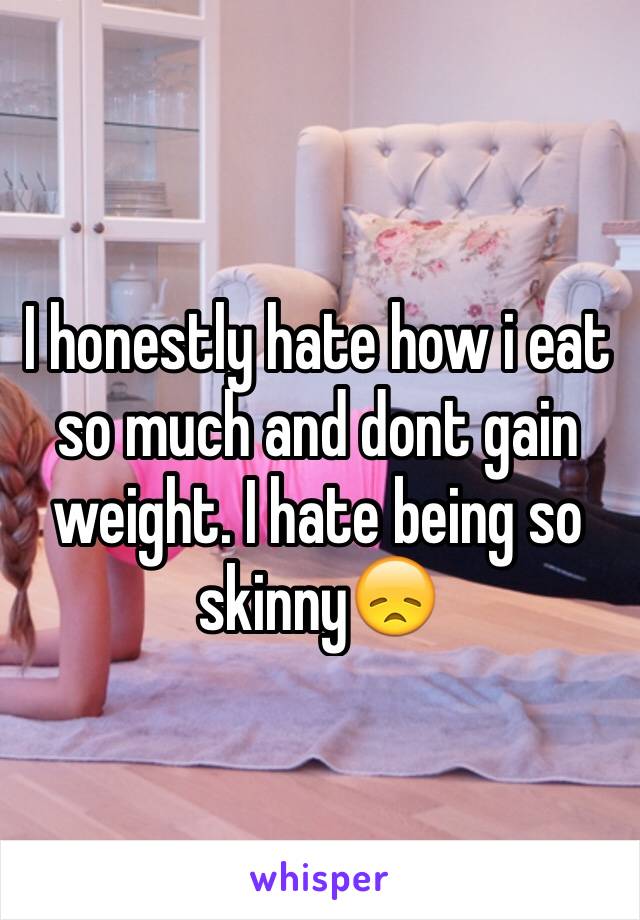 I honestly hate how i eat so much and dont gain weight. I hate being so skinny😞