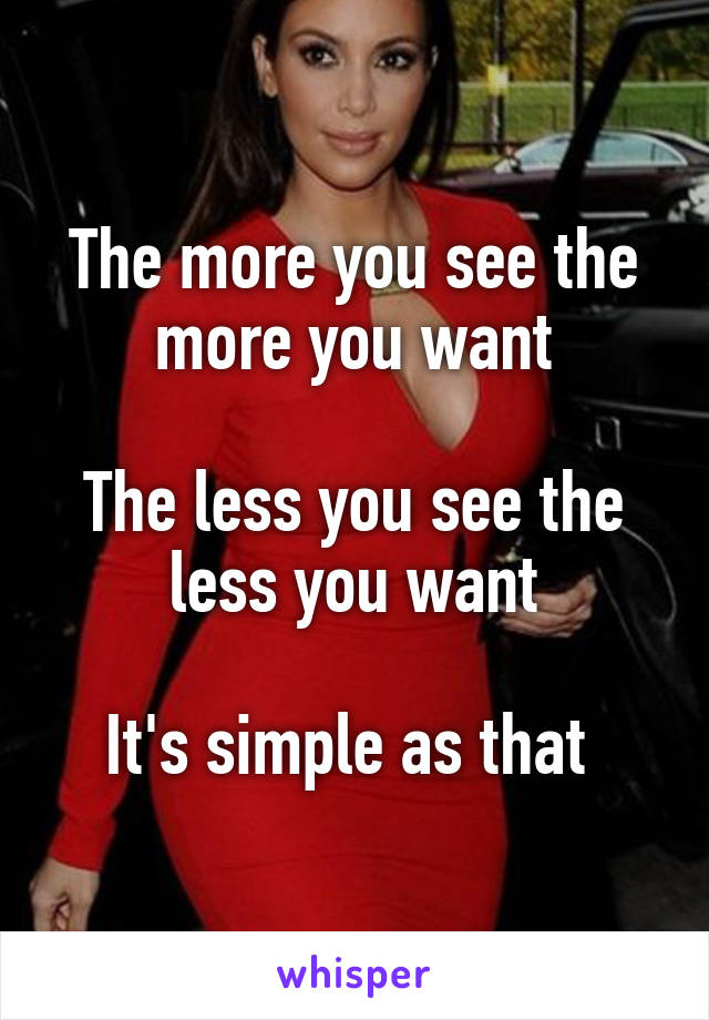 The more you see the more you want

The less you see the less you want

It's simple as that 