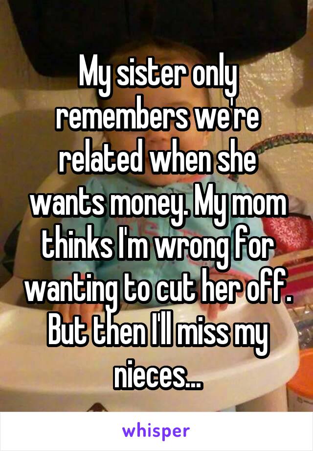 My sister only remembers we're related when she wants money. My mom thinks I'm wrong for wanting to cut her off. But then I'll miss my nieces...
