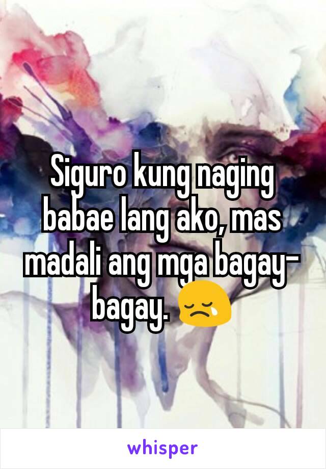Siguro kung naging babae lang ako, mas madali ang mga bagay-bagay. 😢