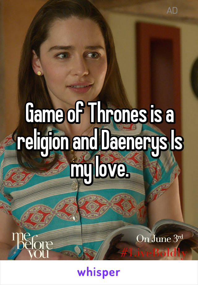 Game of Thrones is a religion and Daenerys Is my love.