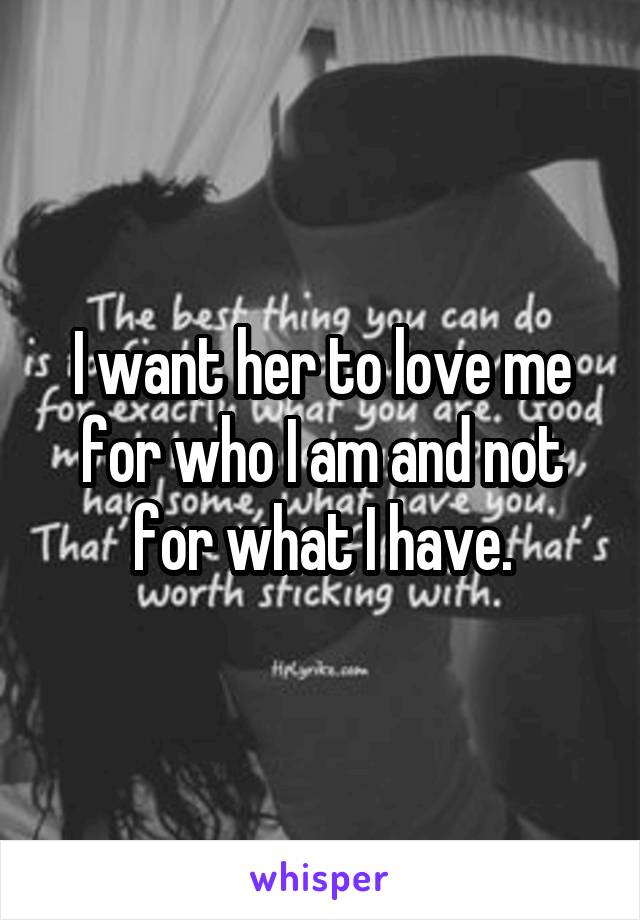 I want her to love me for who I am and not for what I have.