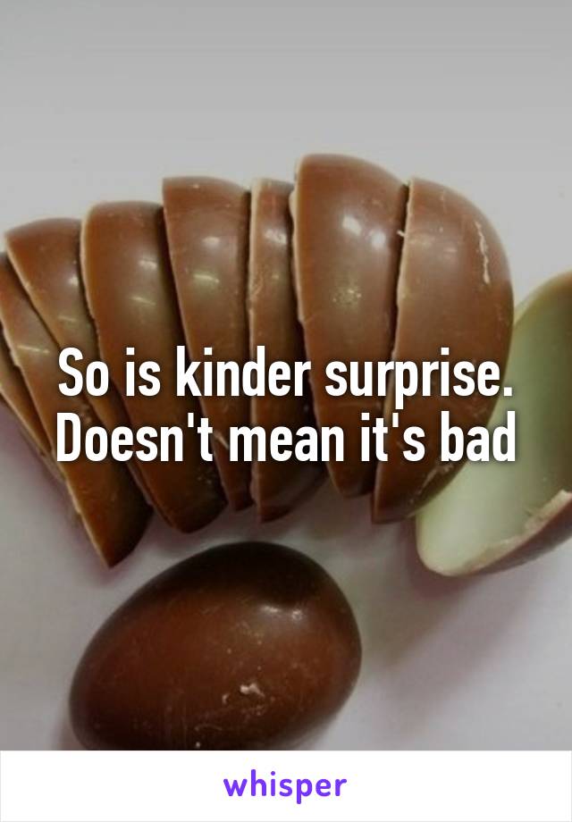 So is kinder surprise. Doesn't mean it's bad