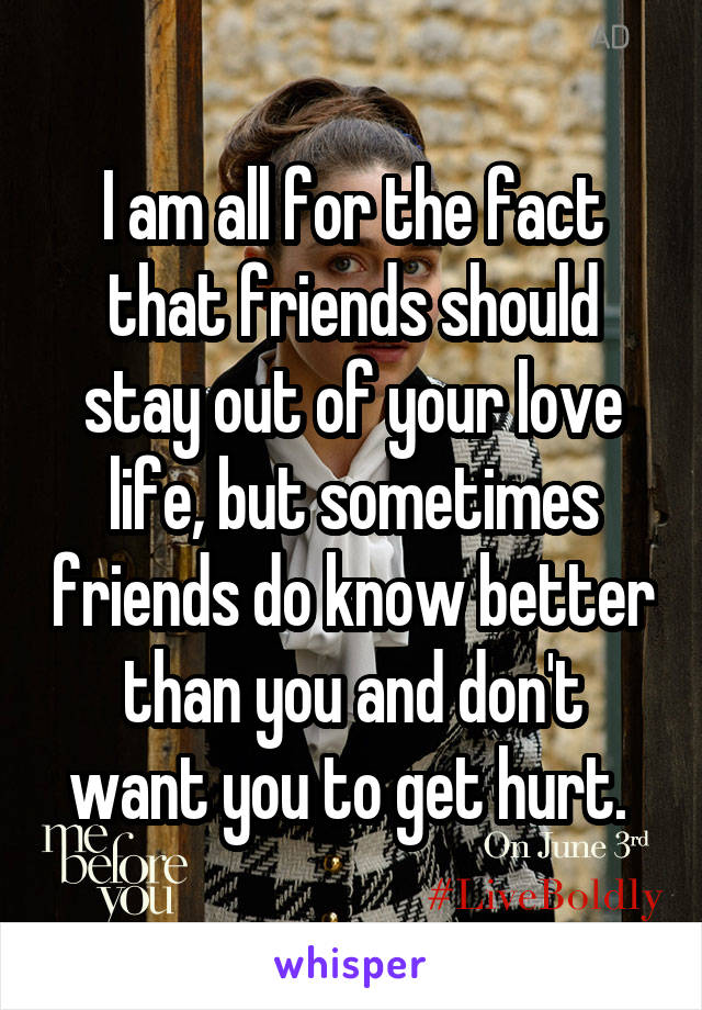I am all for the fact that friends should stay out of your love life, but sometimes friends do know better than you and don't want you to get hurt. 