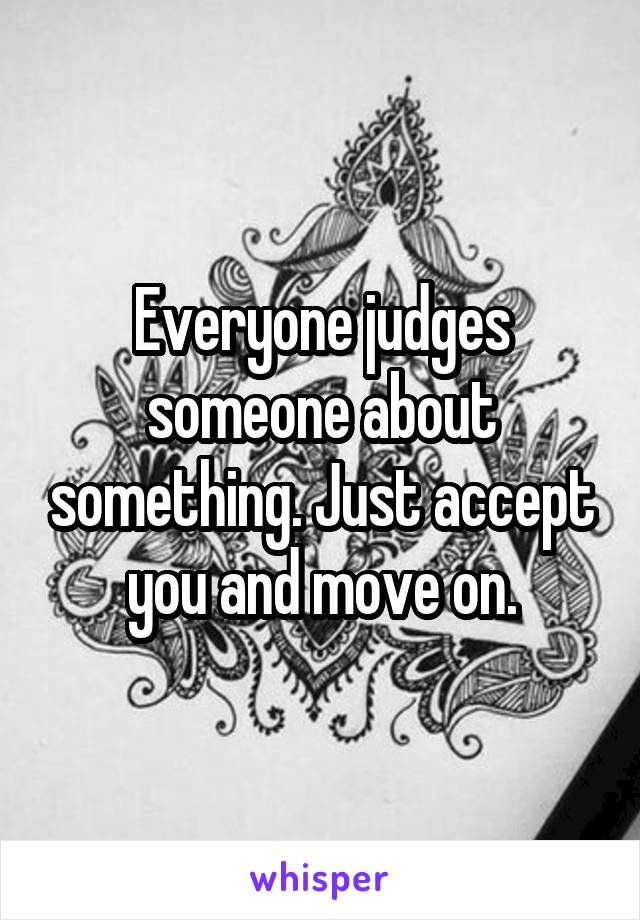Everyone judges someone about something. Just accept you and move on.
