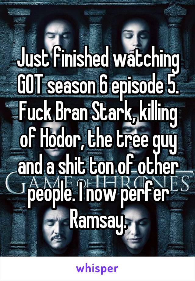 Just finished watching GOT season 6 episode 5.
Fuck Bran Stark, killing of Hodor, the tree guy and a shit ton of other people. I now perfer Ramsay.
