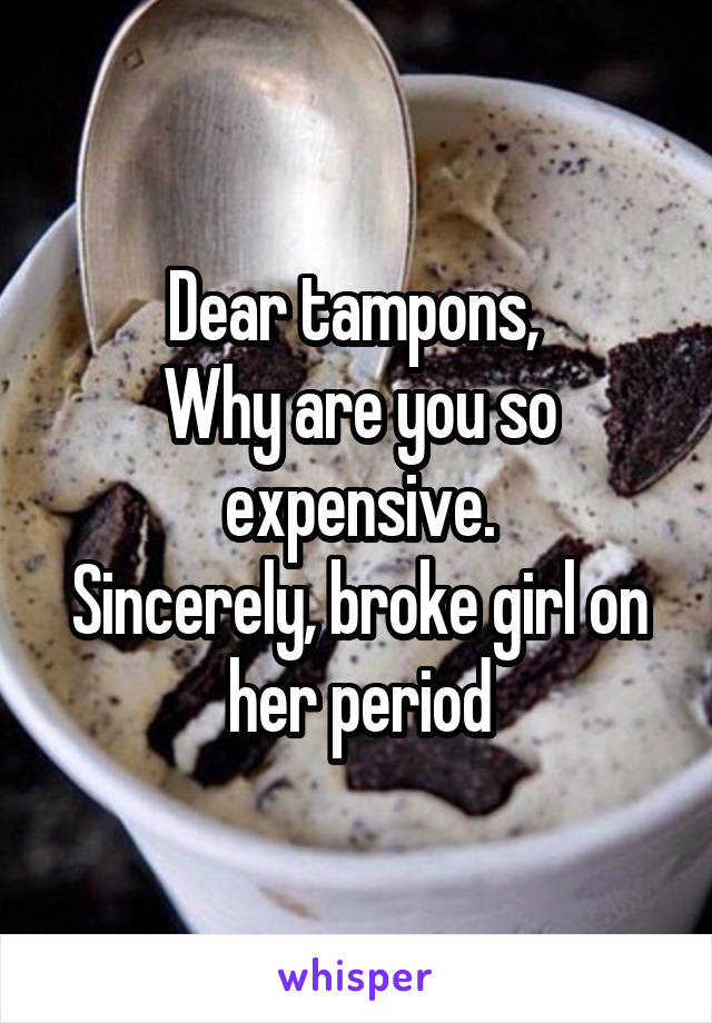 Dear tampons, 
Why are you so expensive.
Sincerely, broke girl on her period