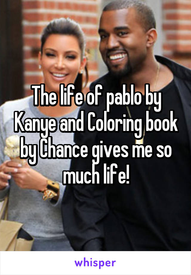 The life of pablo by Kanye and Coloring book by Chance gives me so much life!