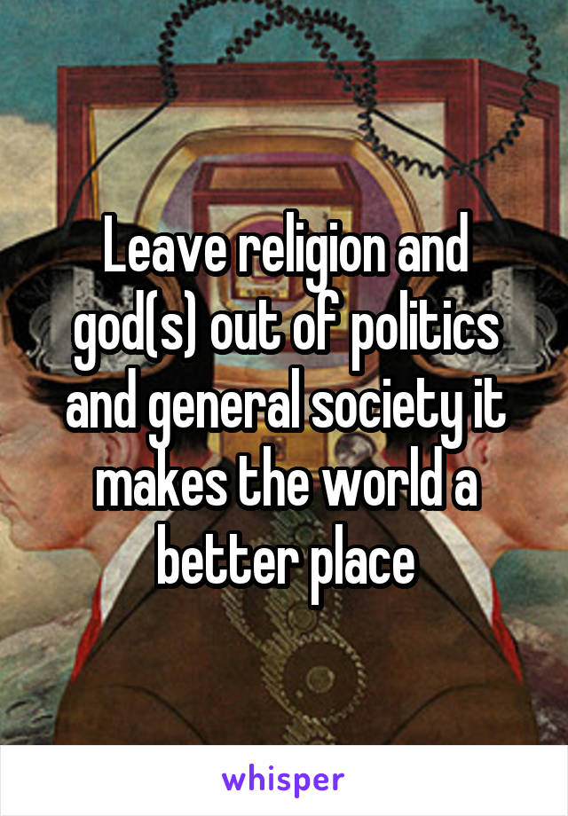 Leave religion and god(s) out of politics and general society it makes the world a better place