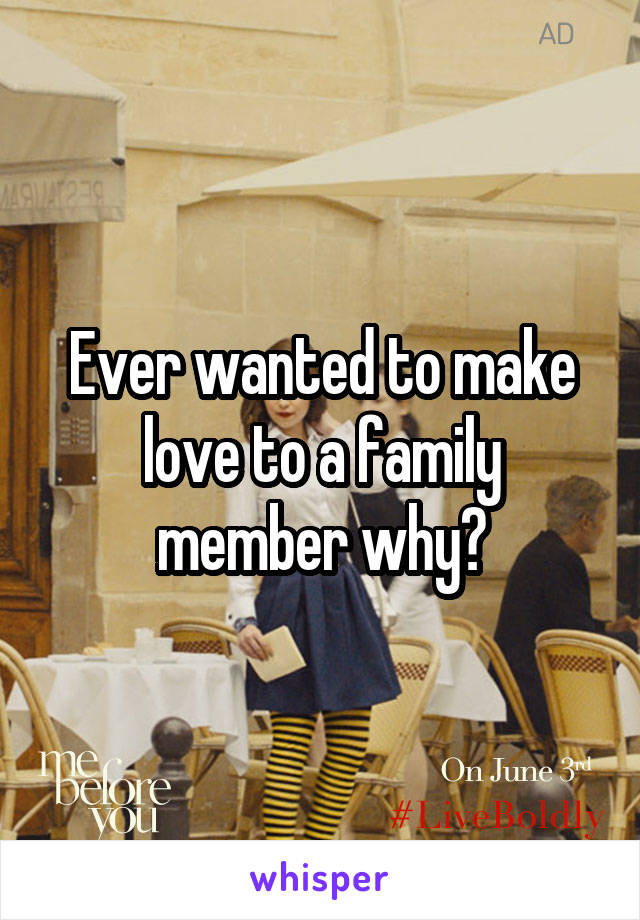 Ever wanted to make love to a family member why?