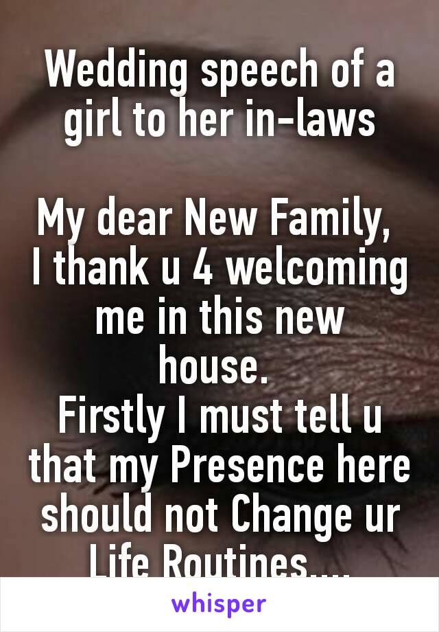 Wedding speech of a girl to her in-laws

My dear New Family, 
I thank u 4 welcoming me in this new house. 
Firstly I must tell u that my Presence here should not Change ur Life Routines,...