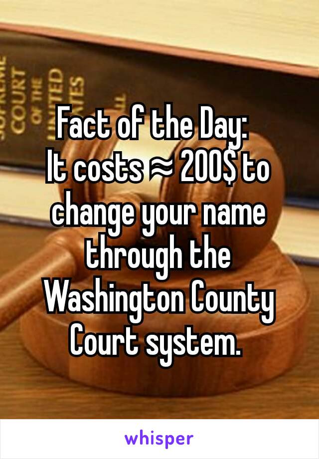 Fact of the Day:  
It costs ≈ 200$ to change your name through the Washington County Court system. 