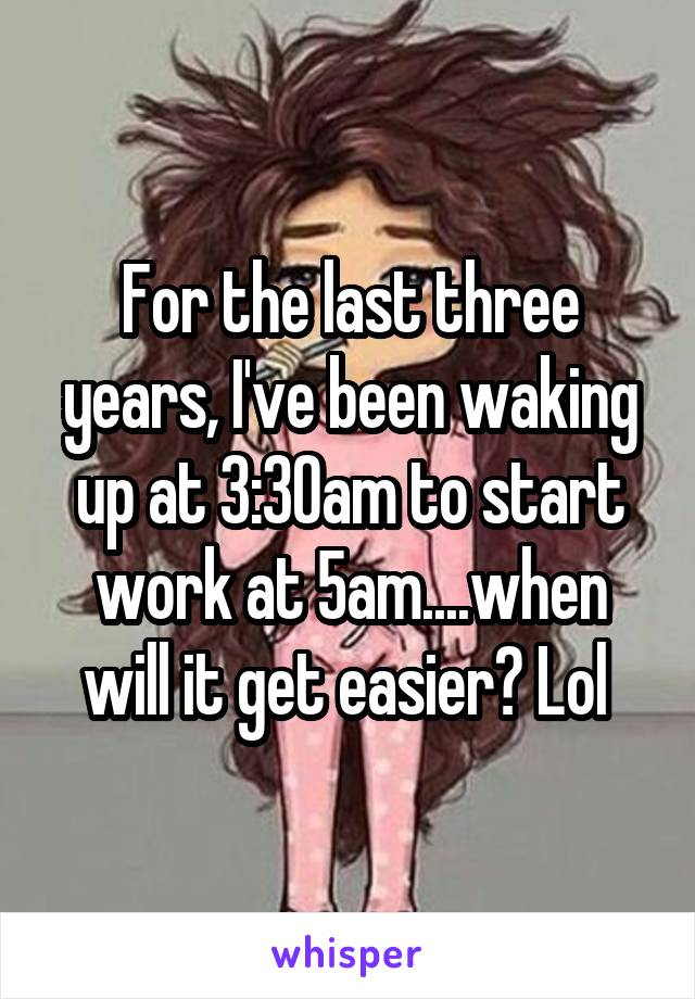 For the last three years, I've been waking up at 3:30am to start work at 5am....when will it get easier? Lol 