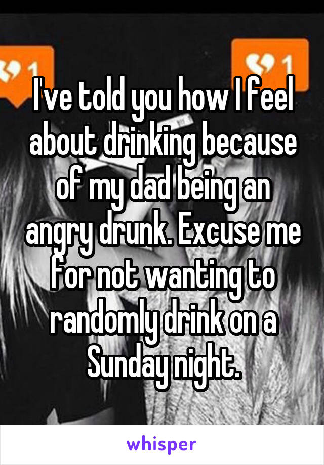 I've told you how I feel about drinking because of my dad being an angry drunk. Excuse me for not wanting to randomly drink on a Sunday night.