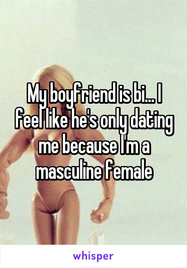 My boyfriend is bi... I feel like he's only dating me because I'm a masculine female