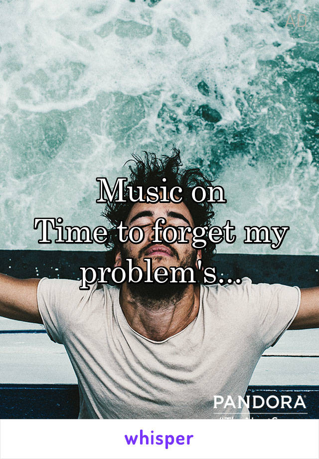 Music on
Time to forget my problem's...