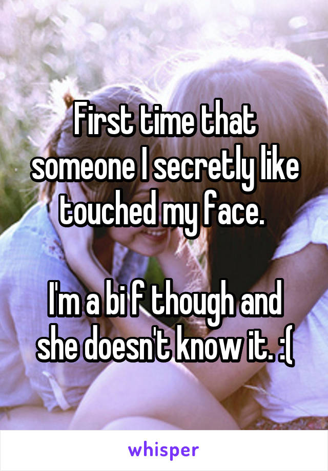 First time that someone I secretly like touched my face. 

I'm a bi f though and she doesn't know it. :(