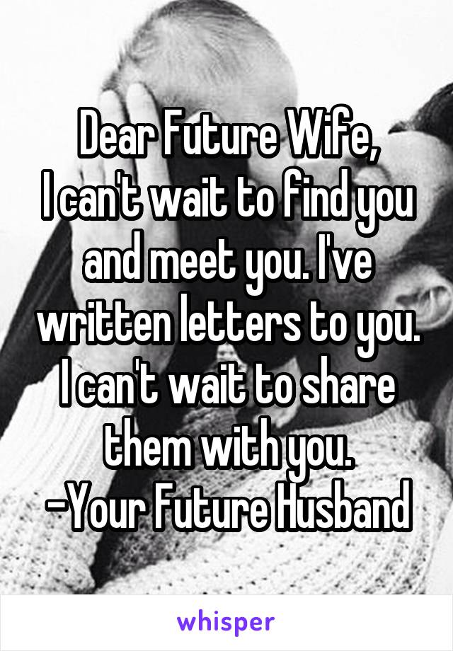 Dear Future Wife,
I can't wait to find you and meet you. I've written letters to you. I can't wait to share them with you.
-Your Future Husband