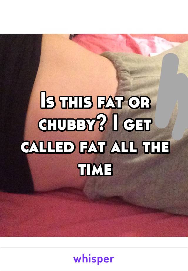 Is this fat or chubby? I get called fat all the time