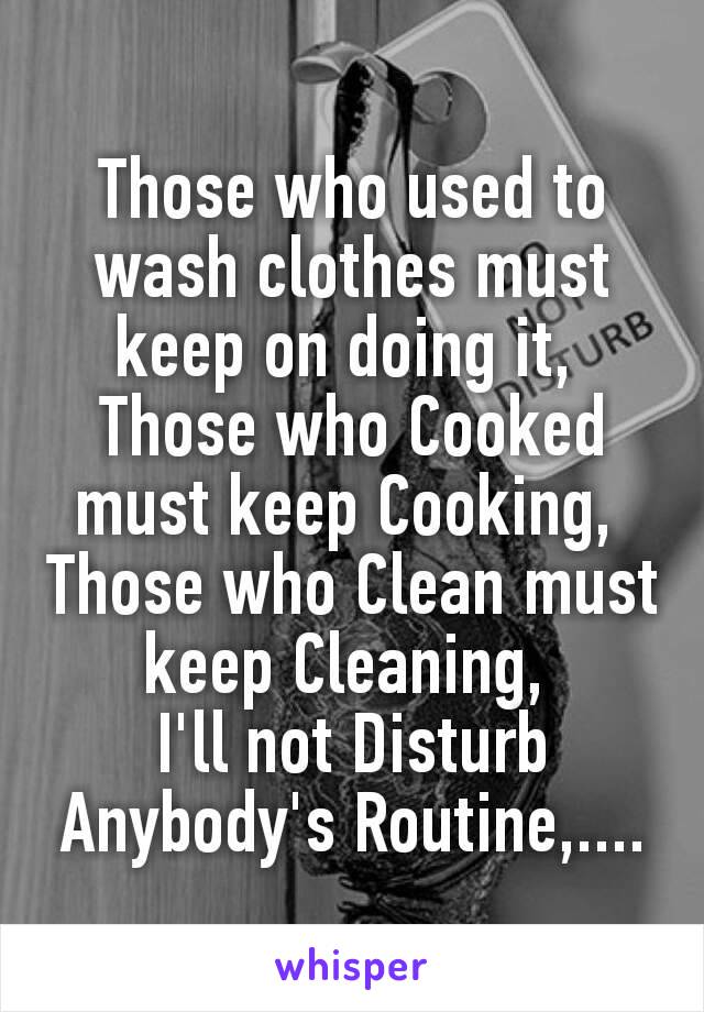 Those who used to wash clothes must keep on doing it, 
Those who Cooked must keep Cooking, 
Those who Clean must keep Cleaning, 
I'll not Disturb Anybody's Routine,....