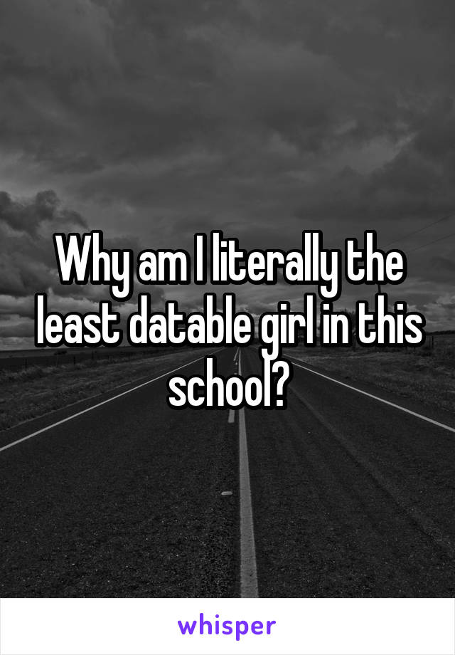 Why am I literally the least datable girl in this school?