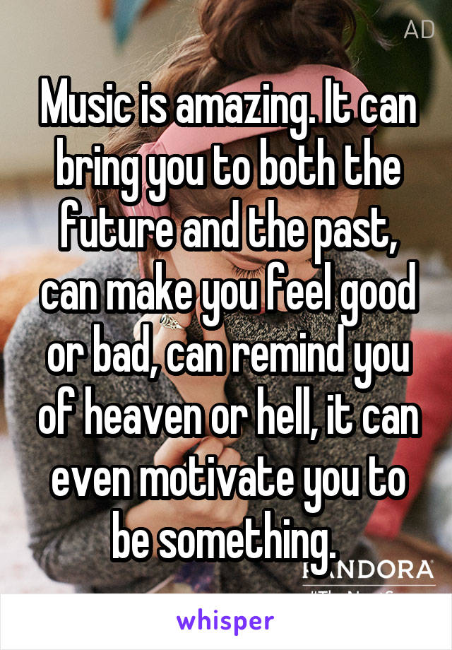 Music is amazing. It can bring you to both the future and the past, can make you feel good or bad, can remind you of heaven or hell, it can even motivate you to be something. 