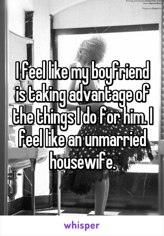 I feel like my boyfriend is taking advantage of the things I do for him. I feel like an unmarried housewife.