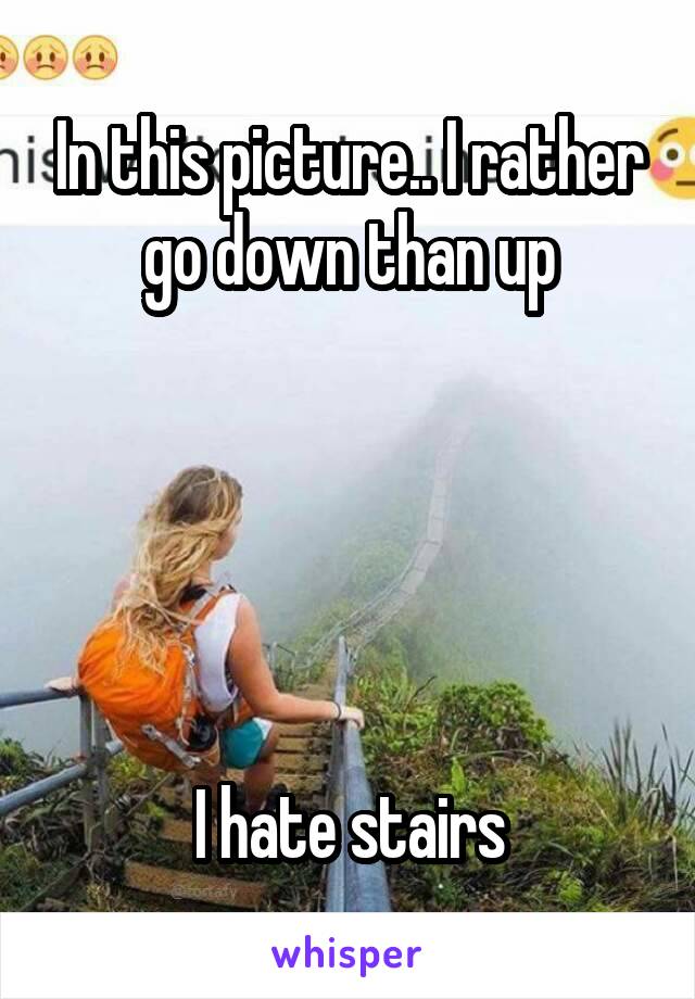 In this picture.. I rather go down than up





I hate stairs