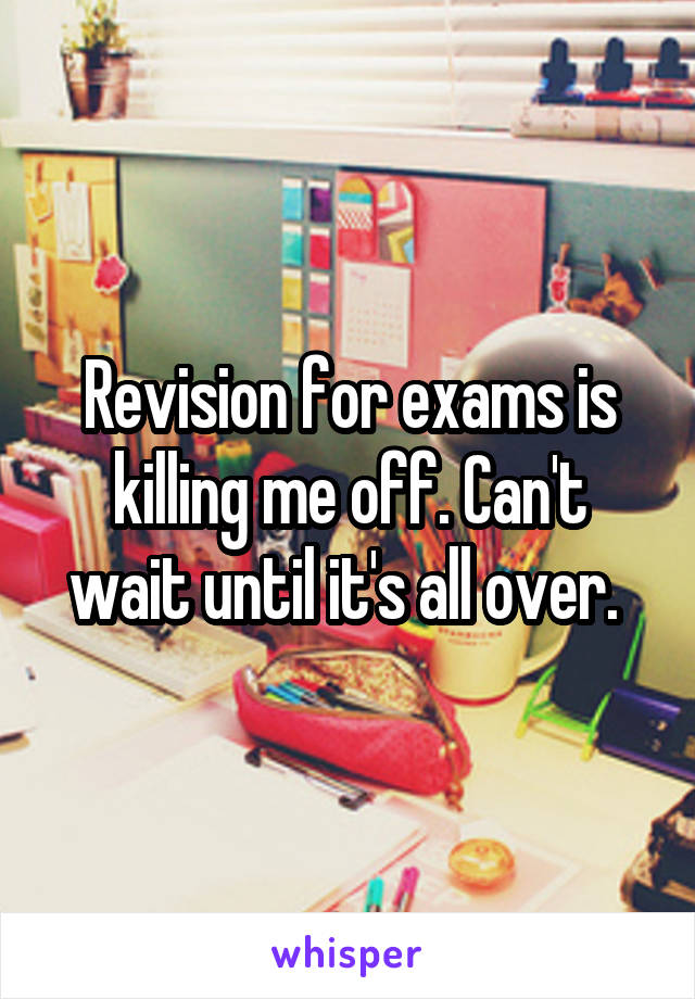 Revision for exams is killing me off. Can't wait until it's all over. 