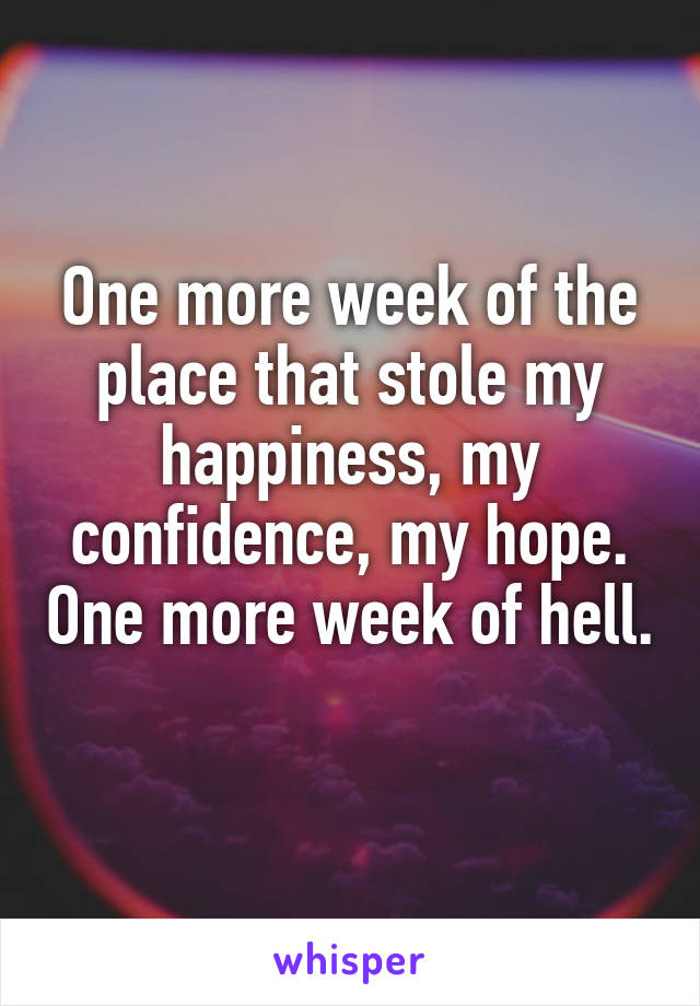 One more week of the place that stole my happiness, my confidence, my hope. One more week of hell. 