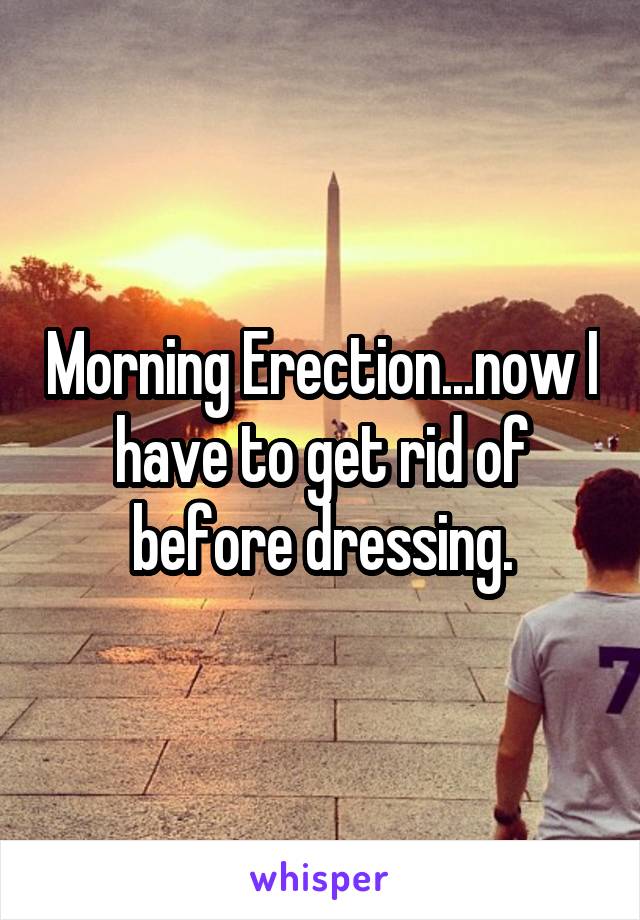 Morning Erection...now I have to get rid of before dressing.