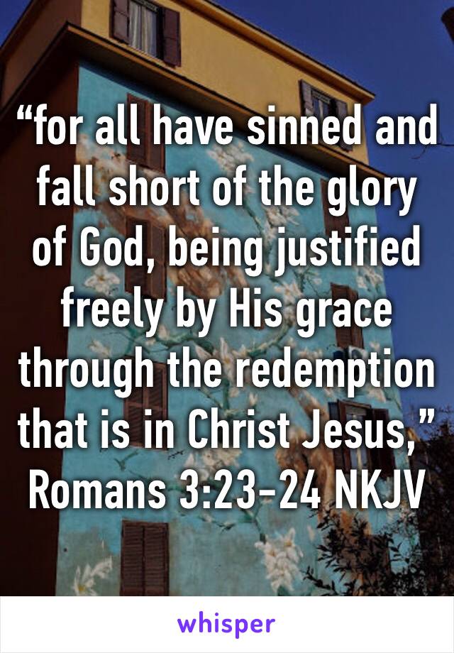 “for all have sinned and fall short of the glory of God, being justified freely by His grace through the redemption that is in Christ Jesus,”
‭‭Romans‬ ‭3:23-24‬ ‭NKJV‬‬