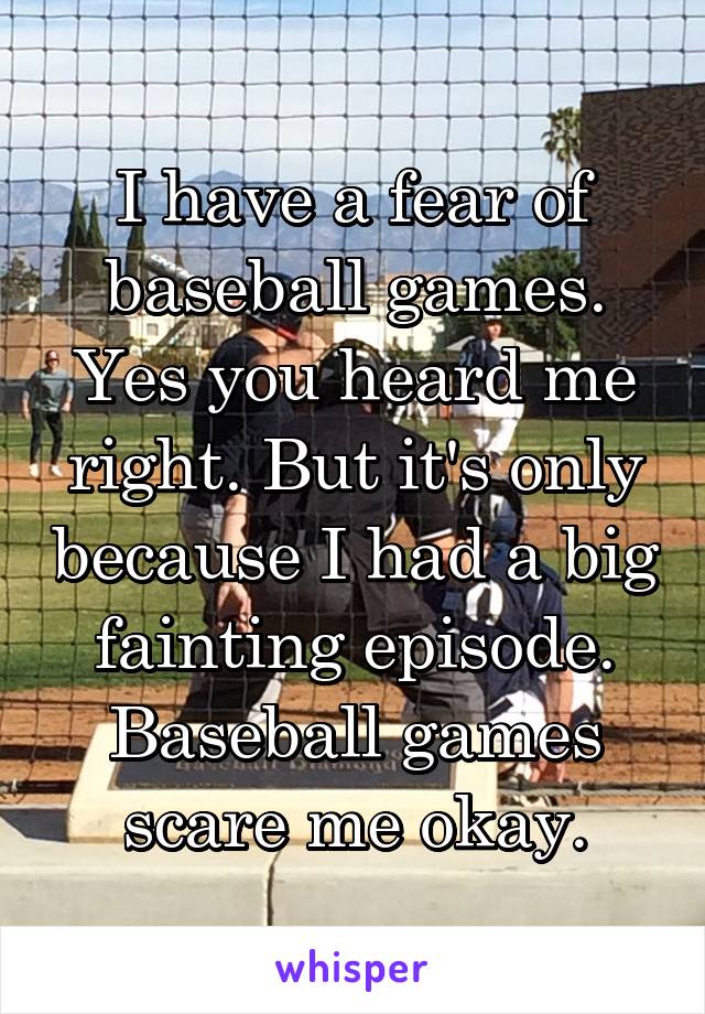 I have a fear of baseball games. Yes you heard me right. But it's only because I had a big fainting episode. Baseball games scare me okay.