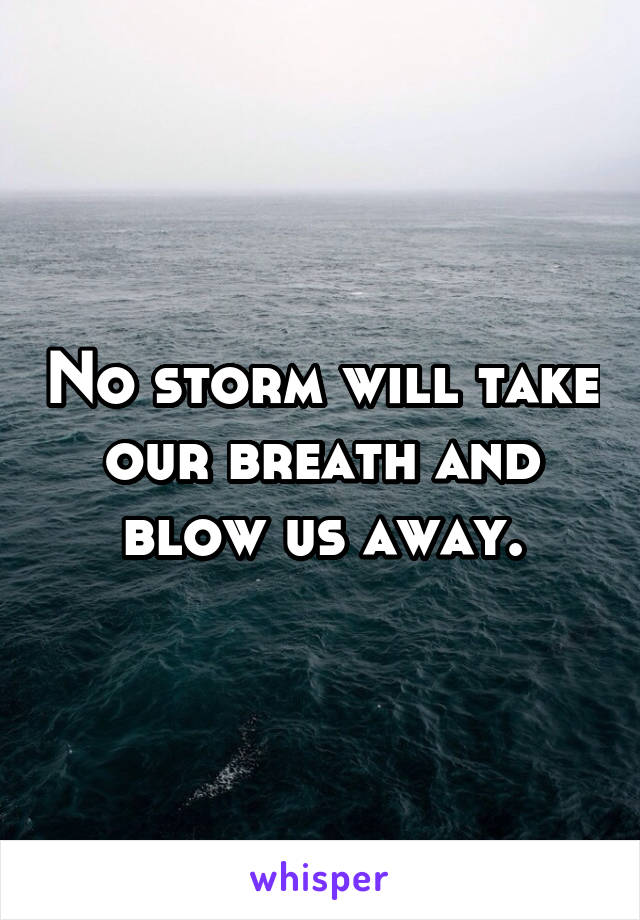 No storm will take our breath and blow us away.