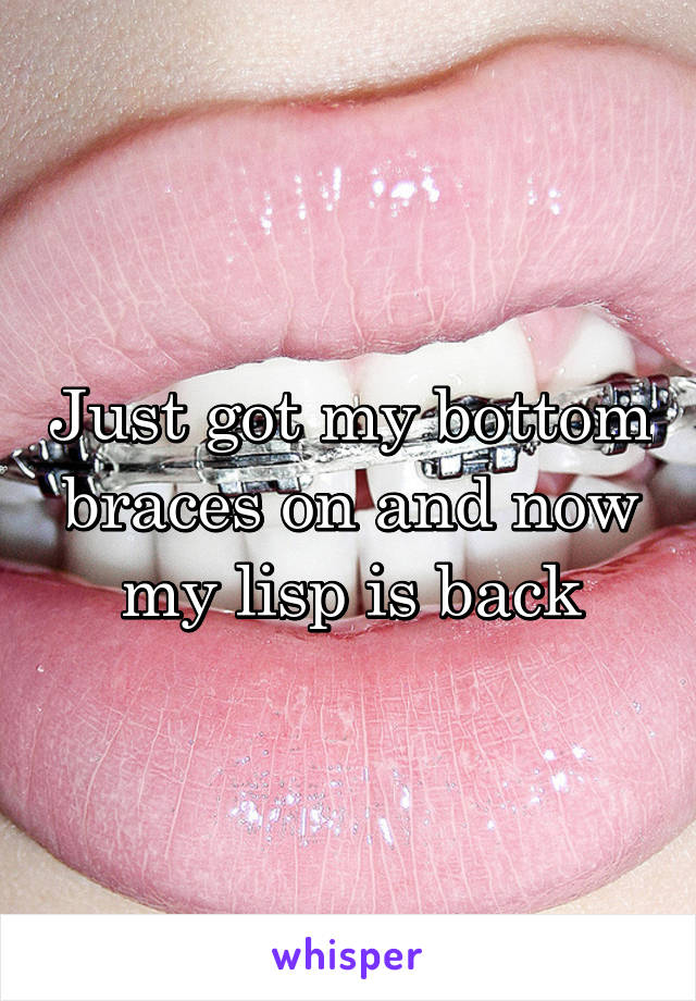 Just got my bottom braces on and now my lisp is back