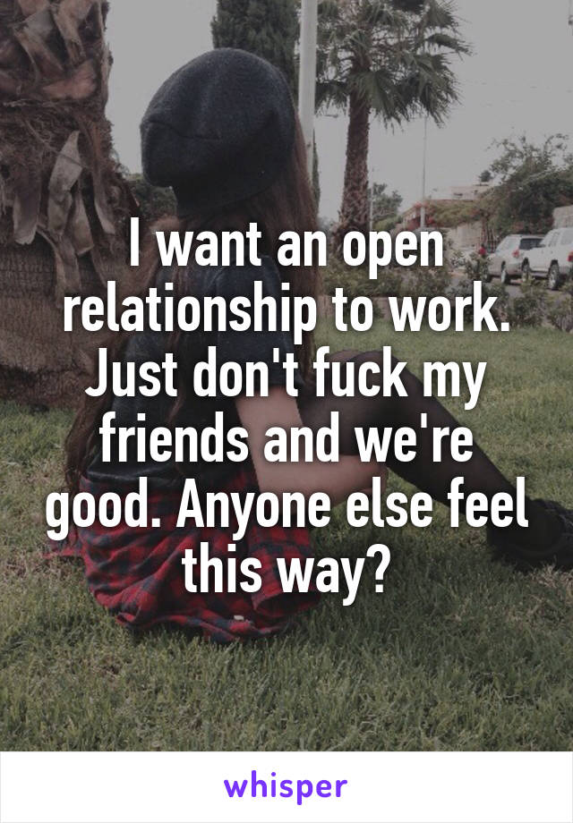 I want an open relationship to work. Just don't fuck my friends and we're good. Anyone else feel this way?