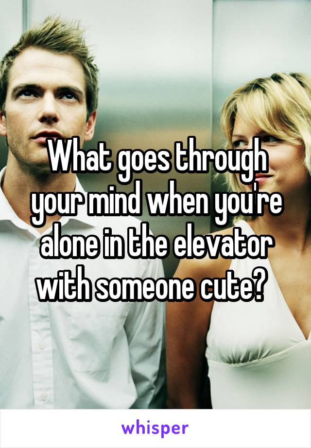 What goes through your mind when you're alone in the elevator with someone cute?  