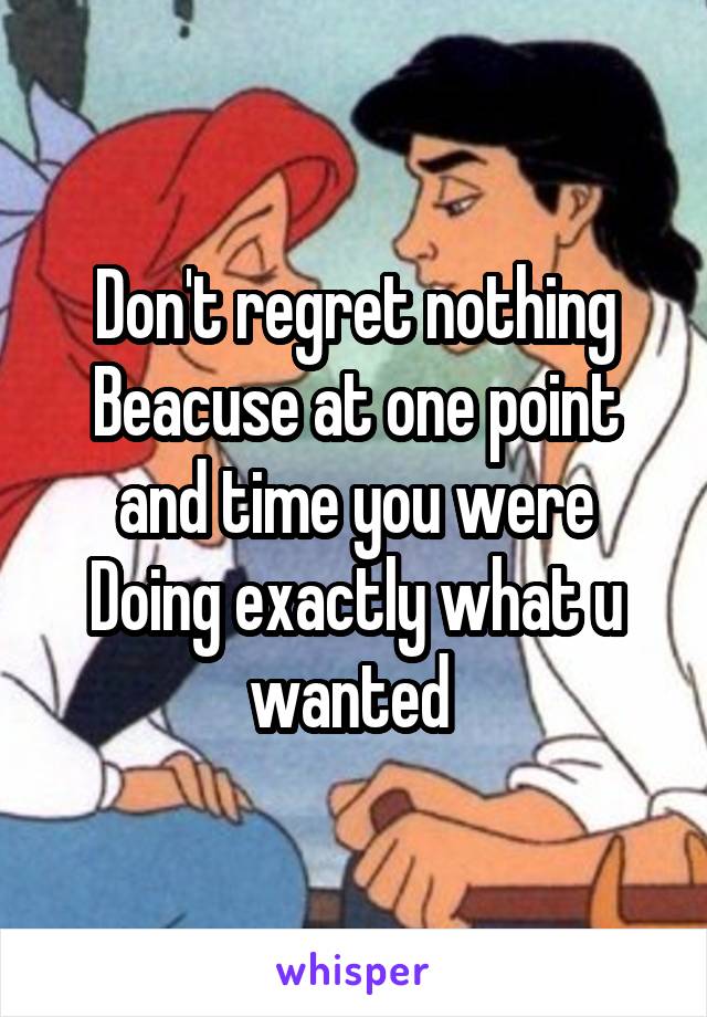 Don't regret nothing Beacuse at one point and time you were Doing exactly what u wanted 