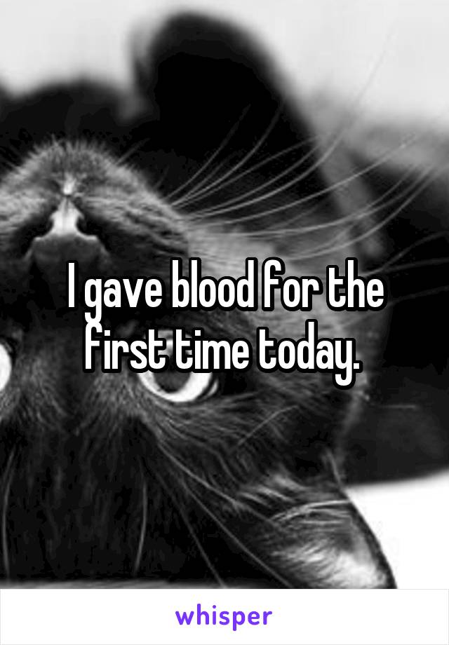 I gave blood for the first time today. 