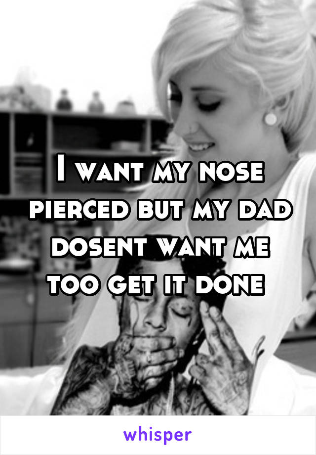 I want my nose pierced but my dad dosent want me too get it done 
