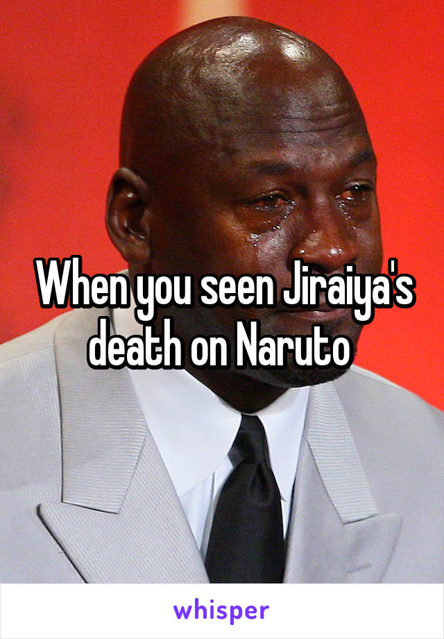 When you seen Jiraiya's death on Naruto 