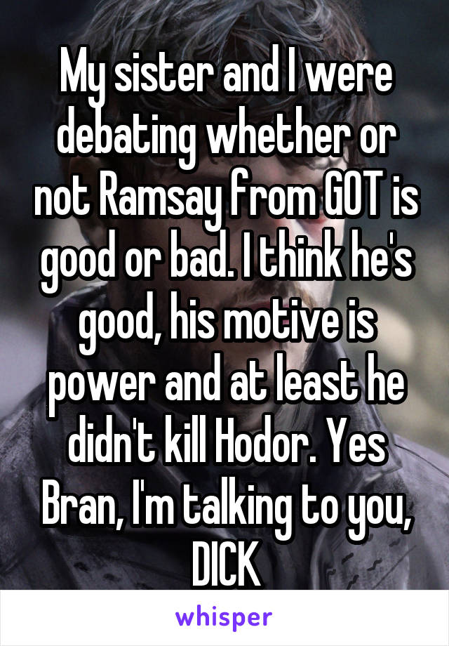 My sister and I were debating whether or not Ramsay from GOT is good or bad. I think he's good, his motive is power and at least he didn't kill Hodor. Yes Bran, I'm talking to you, DICK