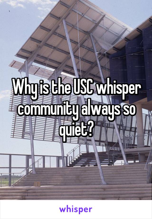 Why is the USC whisper community always so quiet?