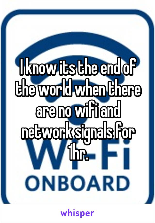 I know its the end of the world when there are no wifi and network signals for 1hr.
