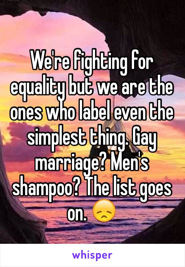 We're fighting for equality but we are the ones who label even the simplest thing. Gay marriage? Men's shampoo? The list goes on. 😞