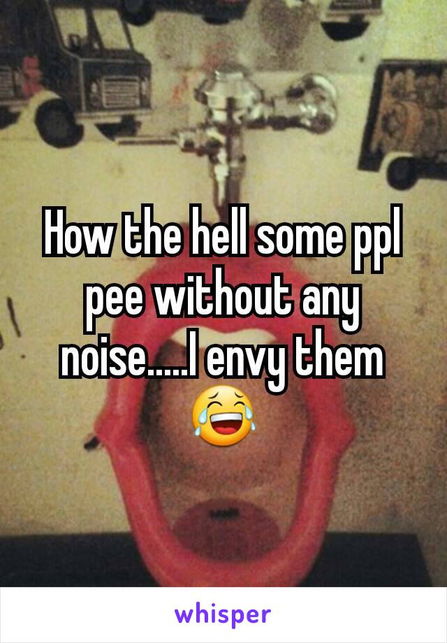 How the hell some ppl pee without any noise.....I envy them 😂