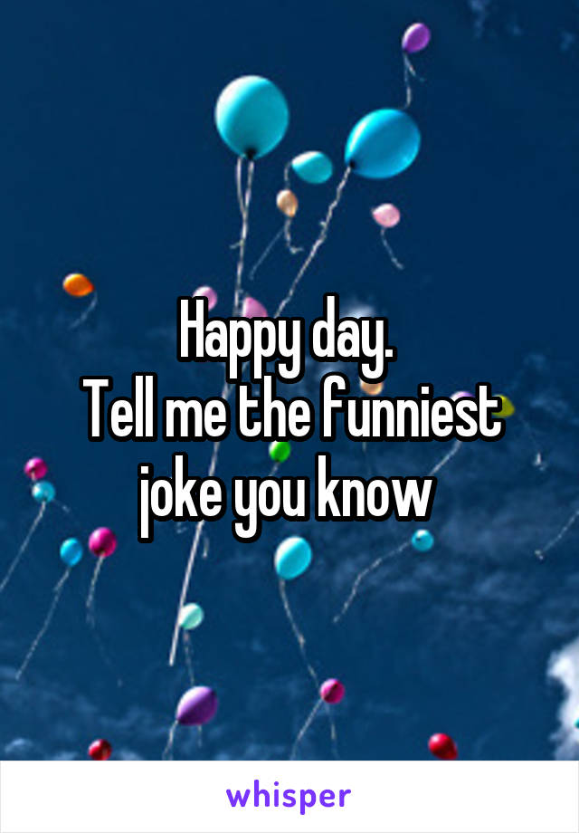 Happy day. 
Tell me the funniest joke you know 