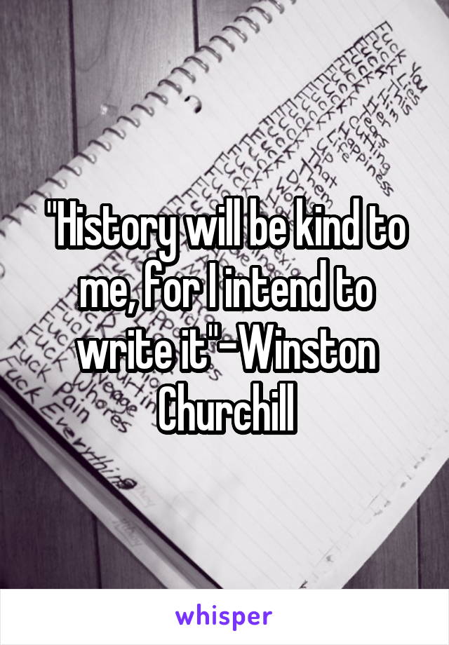 "History will be kind to me, for I intend to write it"-Winston Churchill