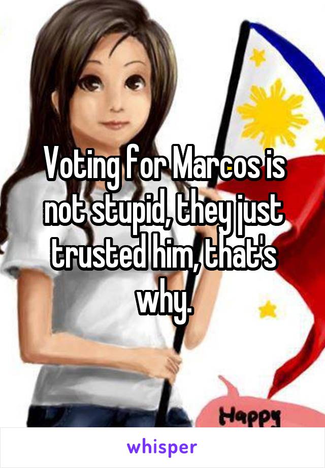 Voting for Marcos is not stupid, they just trusted him, that's why.